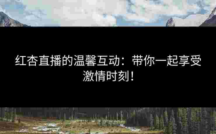 红杏直播的温馨互动：带你一起享受激情时刻！