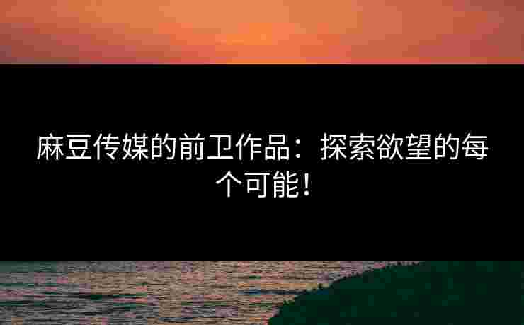 麻豆传媒的前卫作品：探索欲望的每个可能！