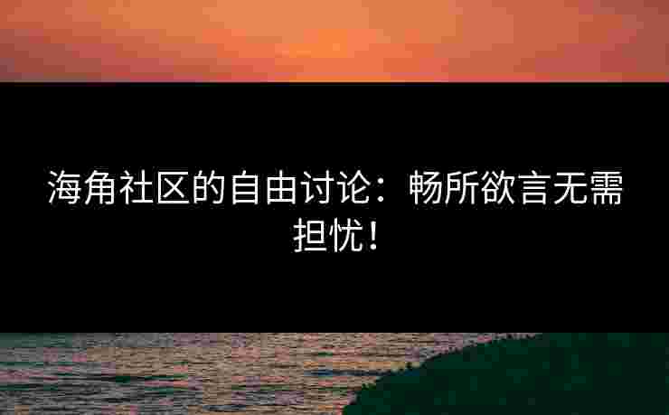 海角社区的自由讨论：畅所欲言无需担忧！