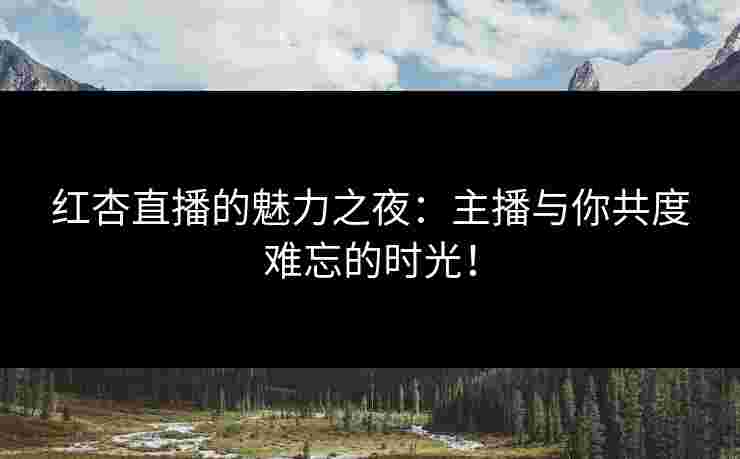 红杏直播的魅力之夜：主播与你共度难忘的时光！