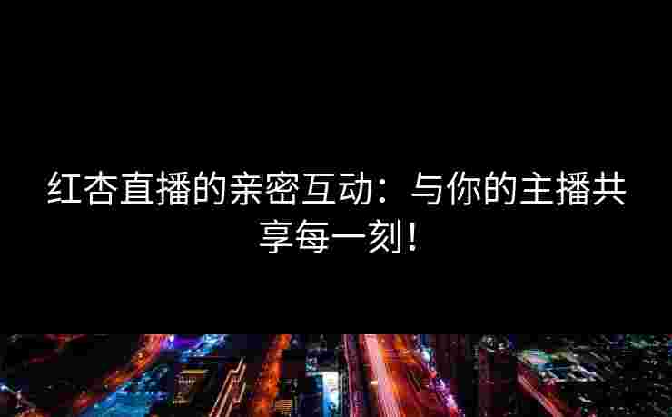 红杏直播的亲密互动：与你的主播共享每一刻！
