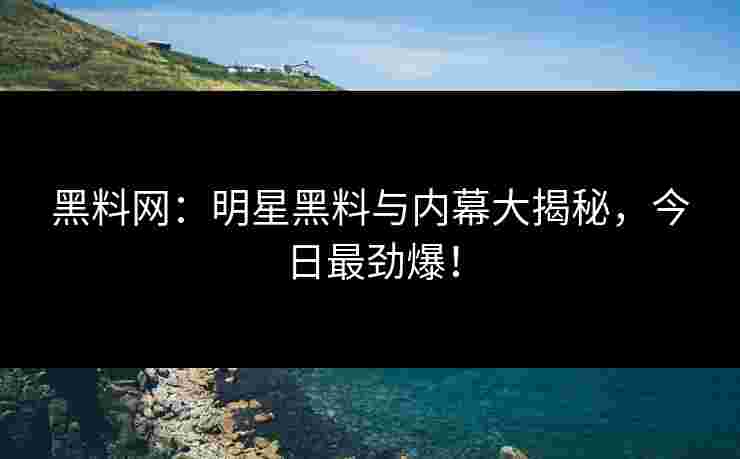黑料网：明星黑料与内幕大揭秘，今日最劲爆！