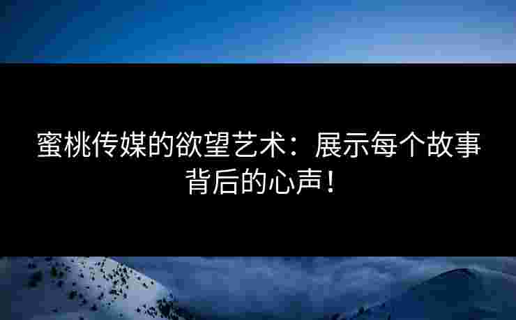 蜜桃传媒的欲望艺术：展示每个故事背后的心声！