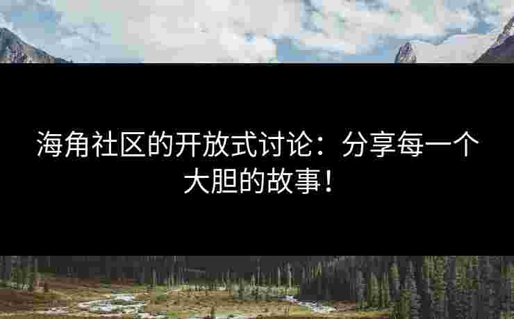 海角社区的开放式讨论：分享每一个大胆的故事！