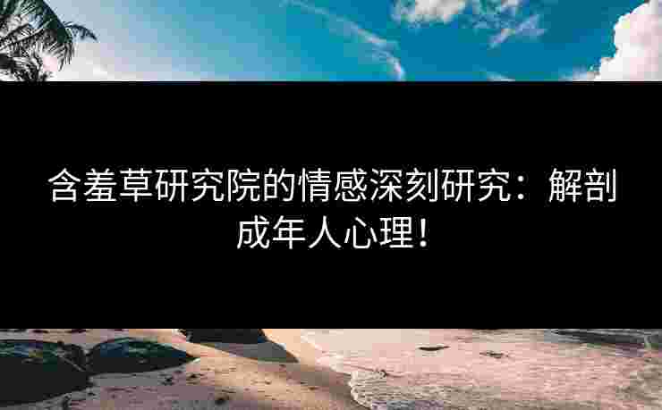 含羞草研究院的情感深刻研究：解剖成年人心理！