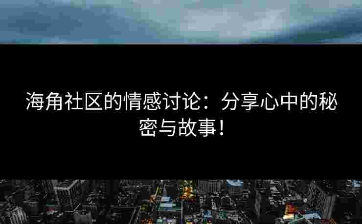 海角社区的情感讨论：分享心中的秘密与故事！