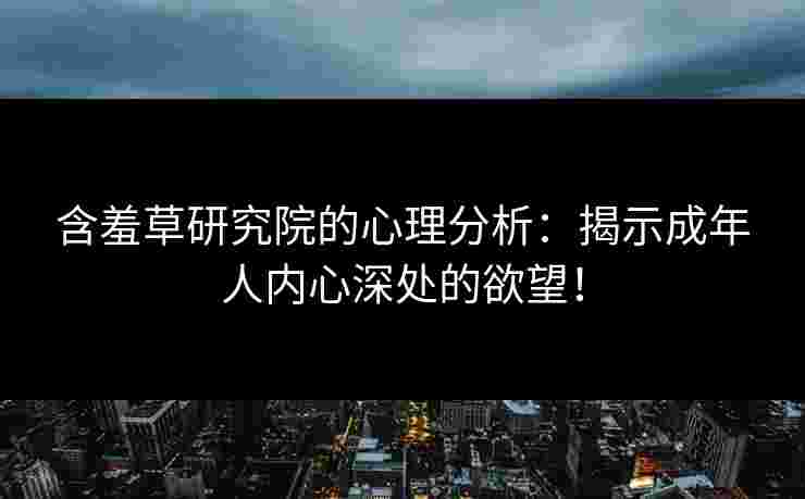 含羞草研究院的心理分析：揭示成年人内心深处的欲望！