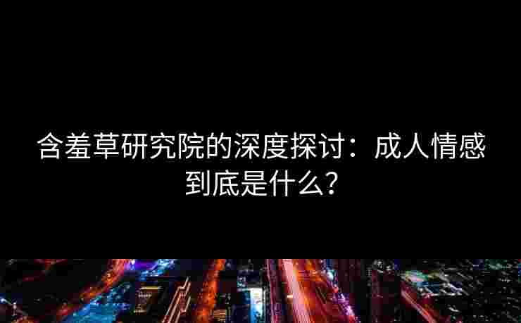 含羞草研究院的深度探讨：成人情感到底是什么？
