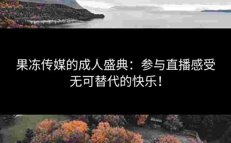 果冻传媒的成人盛典：参与直播感受无可替代的快乐！
