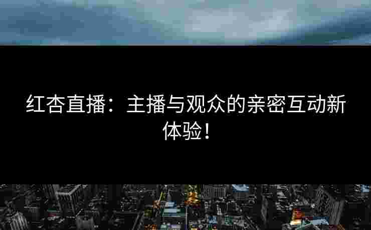红杏直播：主播与观众的亲密互动新体验！
