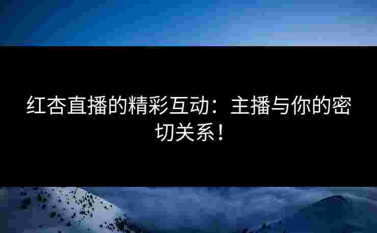 红杏直播的精彩互动：主播与你的密切关系！