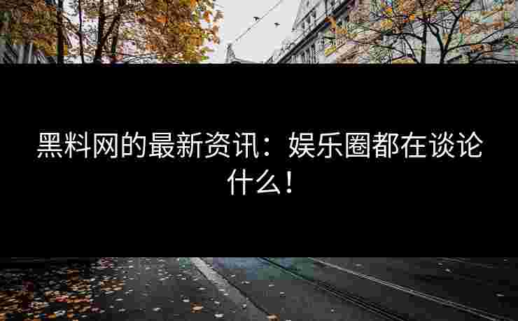 黑料网的最新资讯：娱乐圈都在谈论什么！