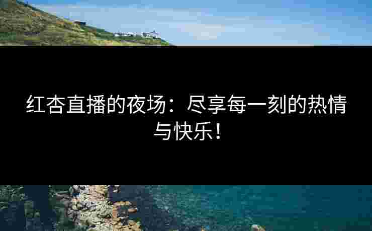 红杏直播的夜场：尽享每一刻的热情与快乐！