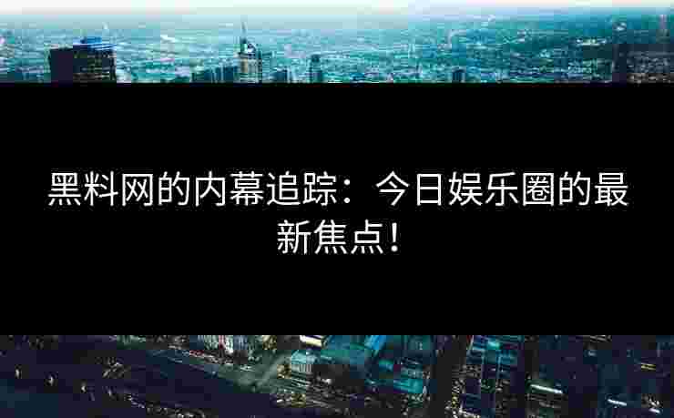 黑料网的内幕追踪：今日娱乐圈的最新焦点！