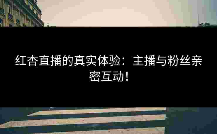 红杏直播的真实体验：主播与粉丝亲密互动！