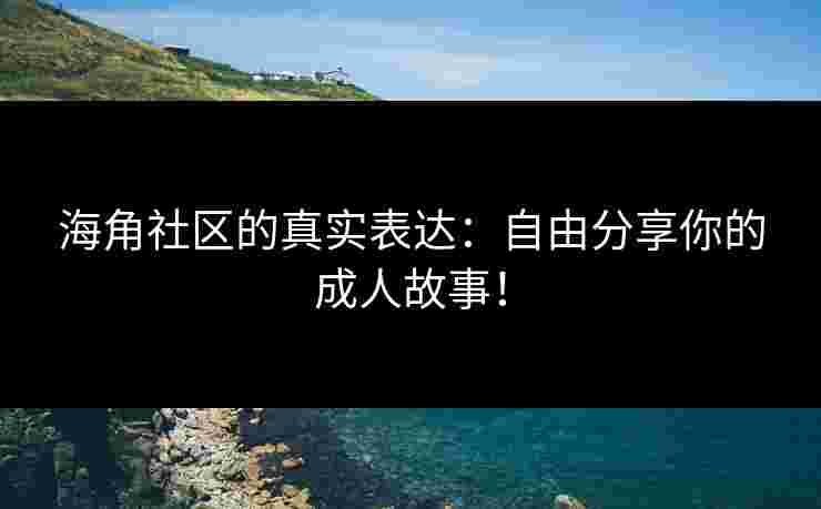 海角社区的真实表达：自由分享你的成人故事！
