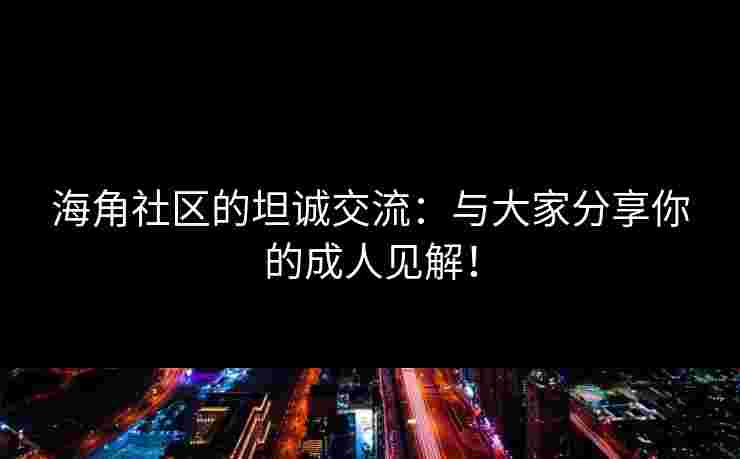 海角社区的坦诚交流：与大家分享你的成人见解！
