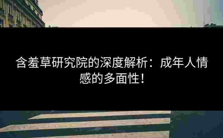 含羞草研究院的深度解析：成年人情感的多面性！