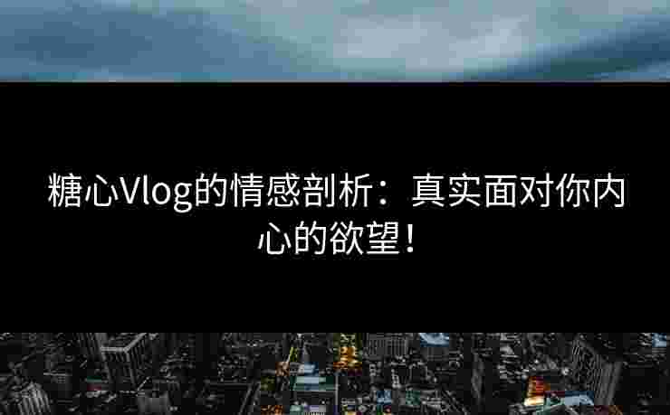 糖心Vlog的情感剖析：真实面对你内心的欲望！