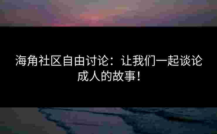 海角社区自由讨论：让我们一起谈论成人的故事！