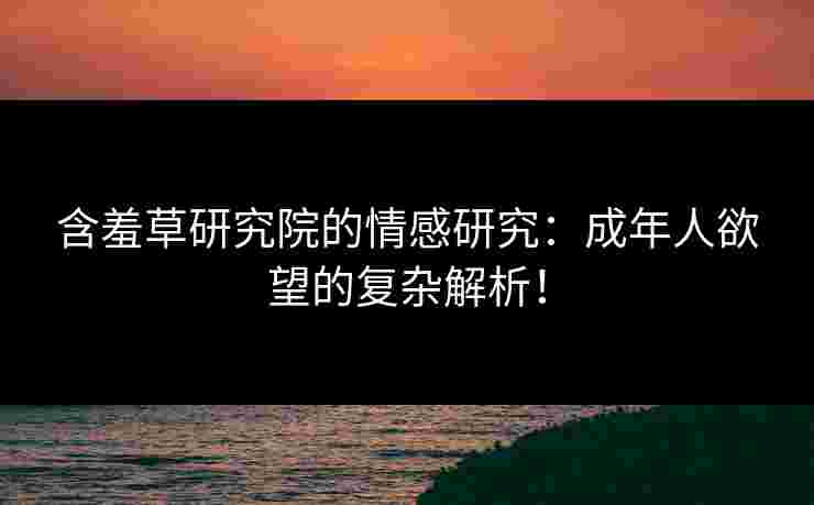 含羞草研究院的情感研究：成年人欲望的复杂解析！