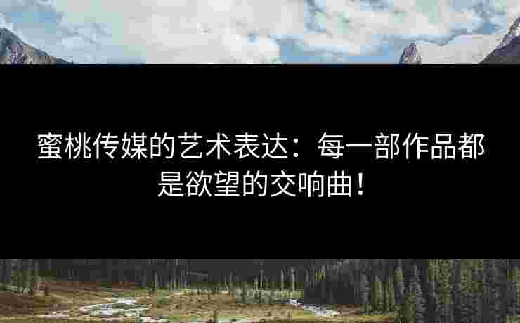 蜜桃传媒的艺术表达：每一部作品都是欲望的交响曲！