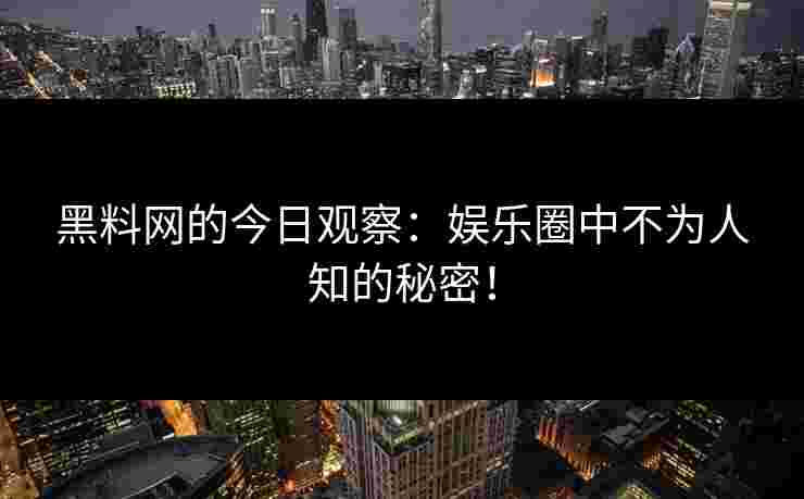 黑料网的今日观察：娱乐圈中不为人知的秘密！