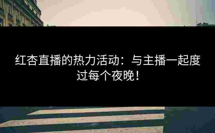 红杏直播的热力活动：与主播一起度过每个夜晚！
