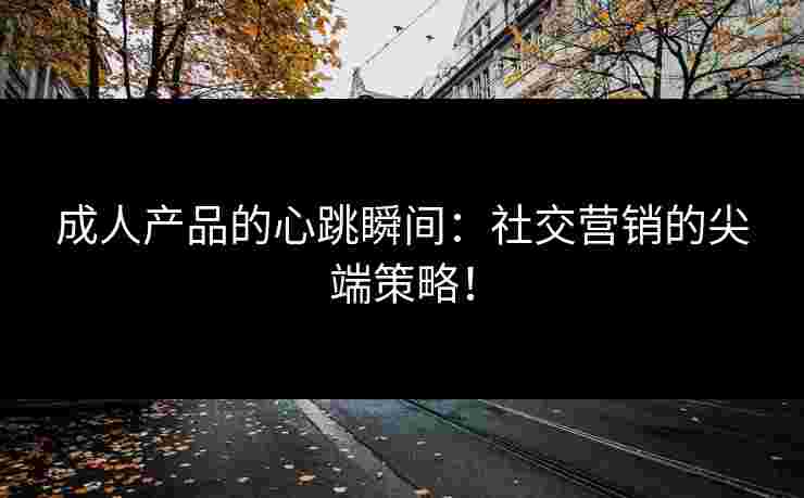 成人产品的心跳瞬间：社交营销的尖端策略！