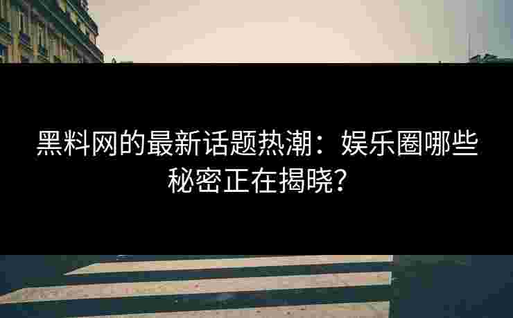 黑料网的最新话题热潮：娱乐圈哪些秘密正在揭晓？