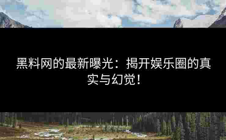 黑料网的最新曝光：揭开娱乐圈的真实与幻觉！