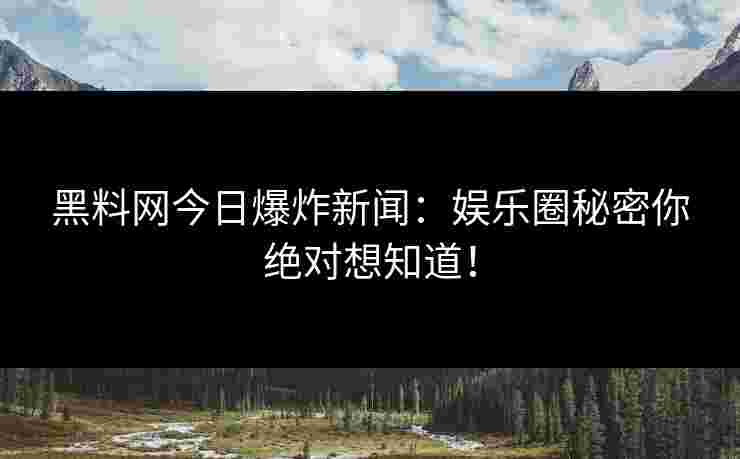 黑料网今日爆炸新闻：娱乐圈秘密你绝对想知道！