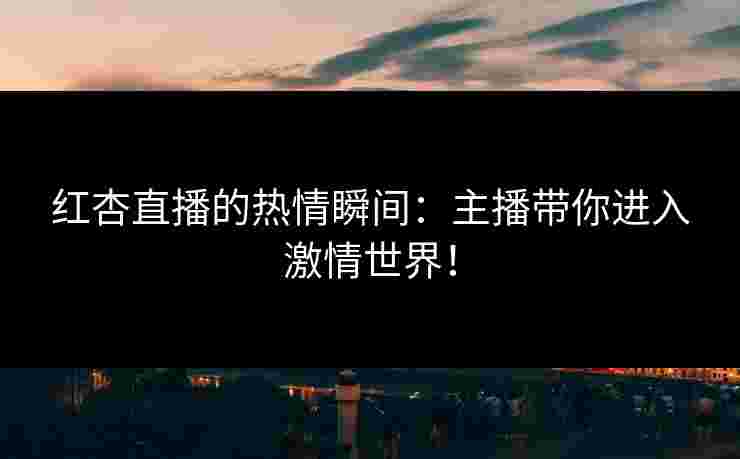 红杏直播的热情瞬间：主播带你进入激情世界！