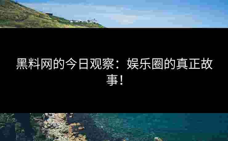 黑料网的今日观察：娱乐圈的真正故事！
