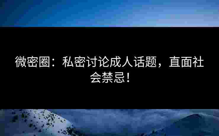 微密圈：私密讨论成人话题，直面社会禁忌！