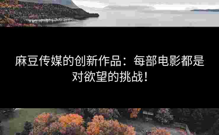 麻豆传媒的创新作品：每部电影都是对欲望的挑战！