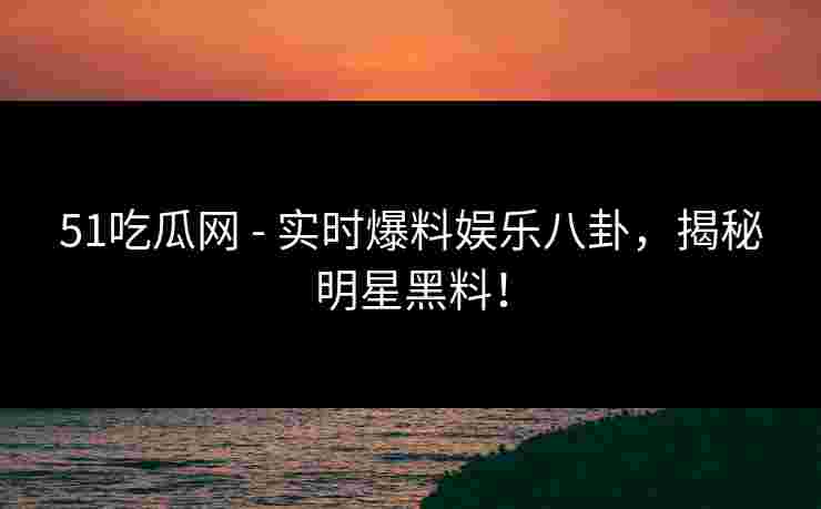 51吃瓜网 - 实时爆料娱乐八卦，揭秘明星黑料！