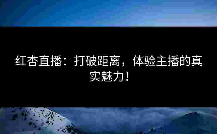 红杏直播：打破距离，体验主播的真实魅力！