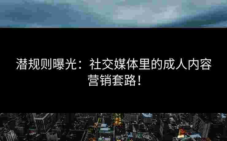 潜规则曝光：社交媒体里的成人内容营销套路！