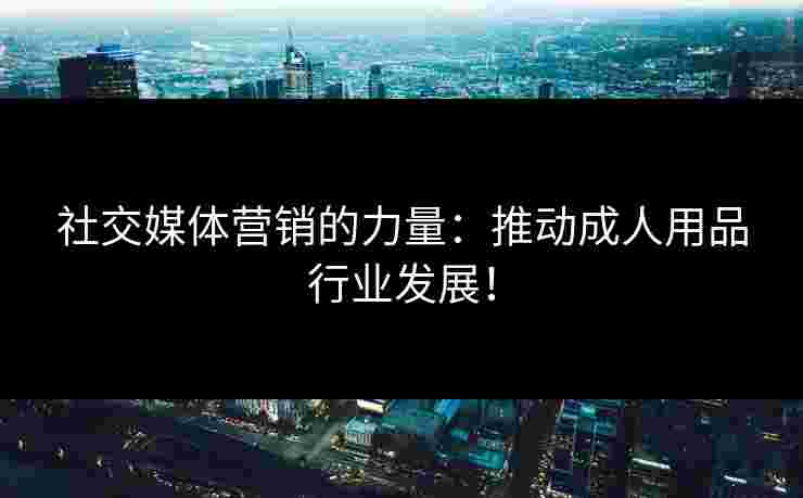 社交媒体营销的力量：推动成人用品行业发展！