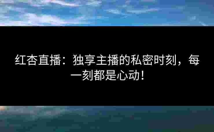 红杏直播:独享主播的私密时刻,每一刻都是心动!