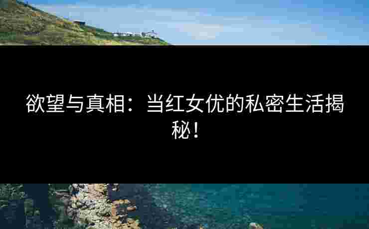 欲望与真相:当红女优的私密生活揭秘!