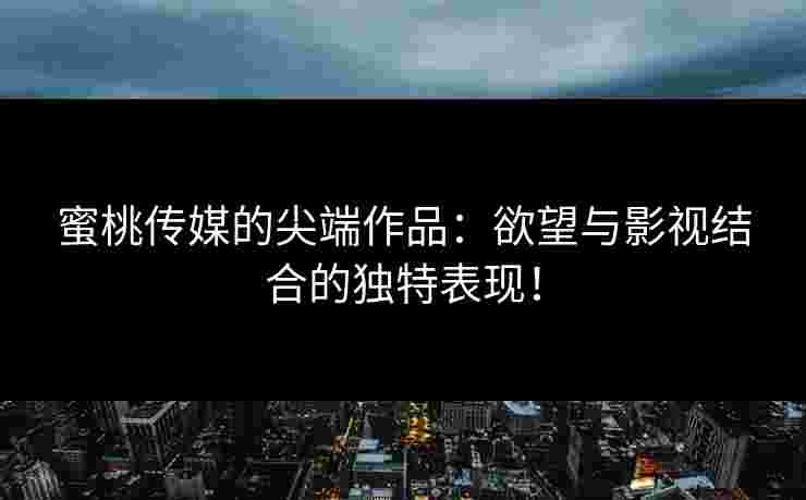 蜜桃传媒的尖端作品:欲望与影视结合的独特表现!
