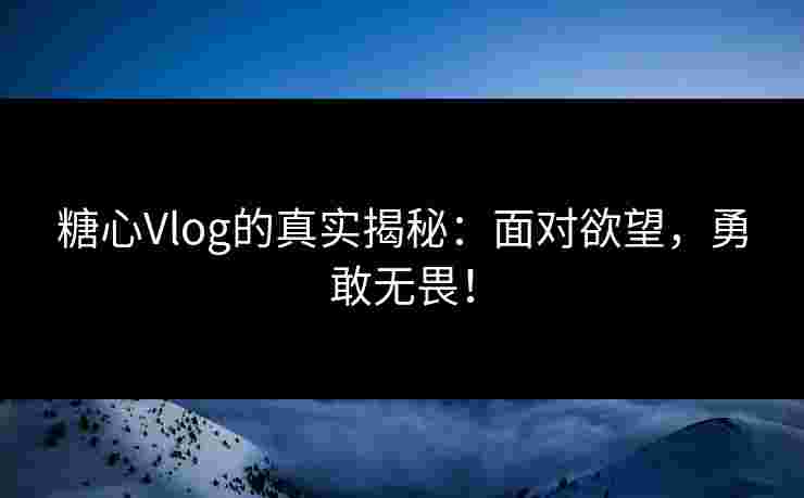 糖心Vlog的真实揭秘:面对欲望,勇敢无畏!