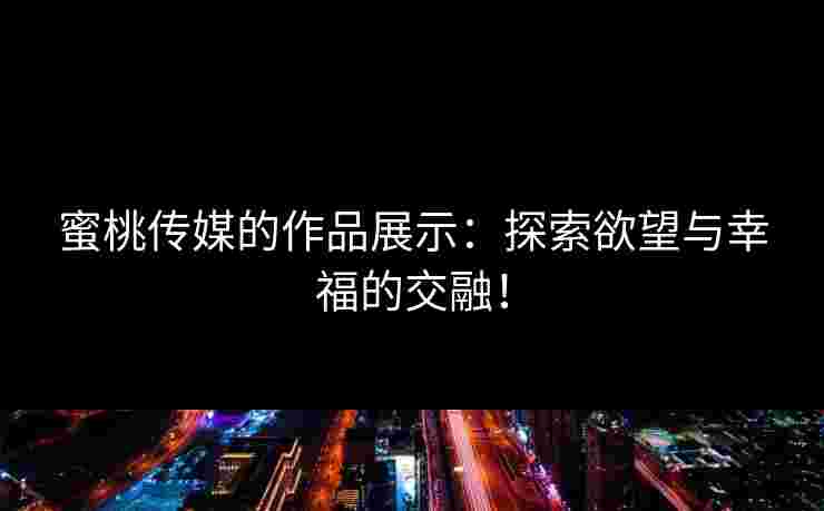 蜜桃传媒的作品展示:探索欲望与幸福的交融!