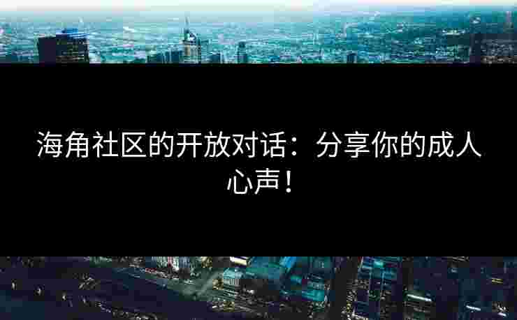 海角社区的开放对话：分享你的成人心声！