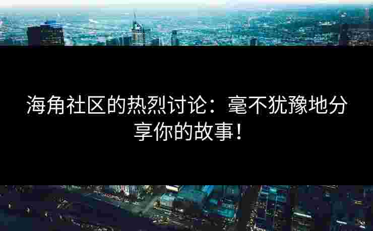 海角社区的热烈讨论：毫不犹豫地分享你的故事！