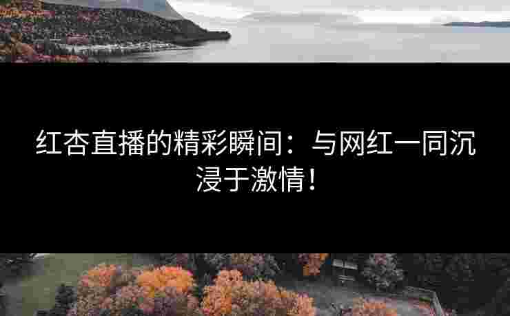 红杏直播的精彩瞬间：与网红一同沉浸于激情！