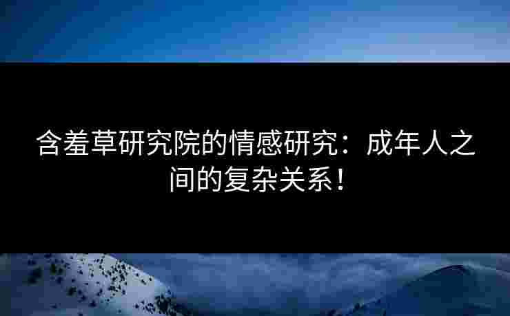 含羞草研究院的情感研究：成年人之间的复杂关系！