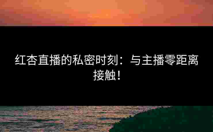 红杏直播的私密时刻：与主播零距离接触！